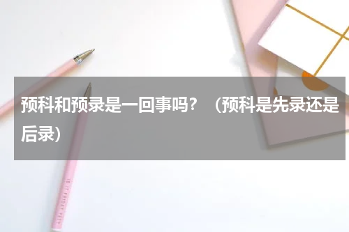 预科和预录是一回事吗？（预科是先录还是后录）