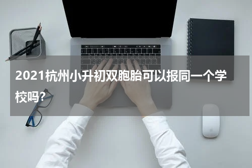 2021杭州小升初双胞胎可以报同一个学校吗？