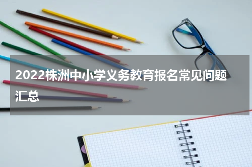 2022株洲中小学义务教育报名常见问题汇总