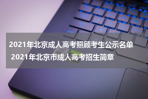 2021年北京成人高考照顾考生公示名单 2021年北京市成人高考招生简章