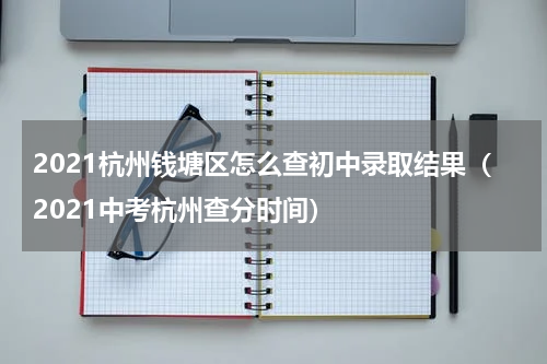 2021杭州钱塘区怎么查初中录取结果（2021中考杭州查分时间）