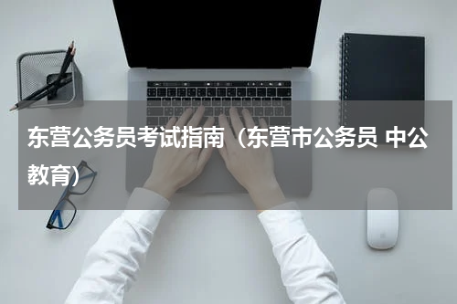 东营公务员考试指南（东营市公务员 中公教育）