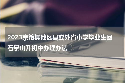 2023京籍其他区县或外省小学毕业生回石景山升初中办理办法