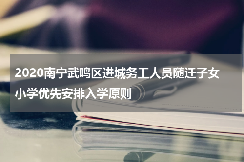 2020南宁武鸣区进城务工人员随迁子女小学优先安排入学原则