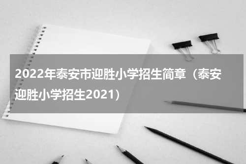2022年泰安市迎胜小学招生简章（泰安迎胜小学招生2021）