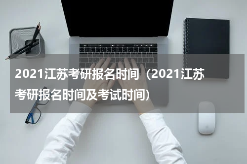 2021江苏考研报名时间（2021江苏考研报名时间及考试时间）