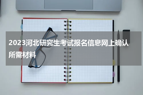 2023河北研究生考试报名信息网上确认所需材料