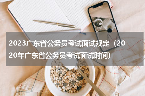 2023广东省公务员考试面试规定（2020年广东省公务员考试面试时间）