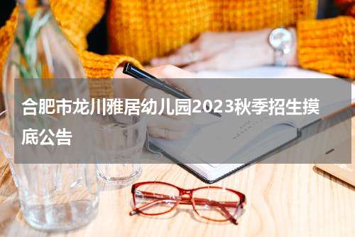 合肥市龙川雅居幼儿园2023秋季招生摸底公告