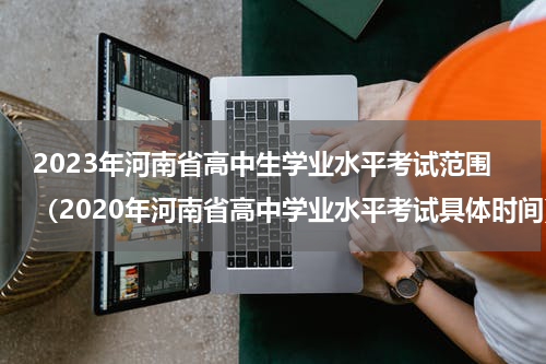 2023年河南省高中生学业水平考试范围（2020年河南省高中学业水平考试具体时间）
