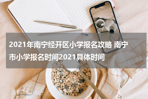 2021年南宁经开区小学报名攻略 南宁市小学报名时间2021具体时间