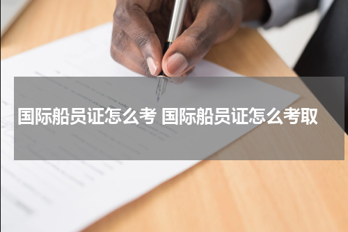 国际船员证怎么考 国际船员证怎么考取