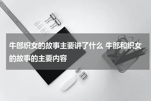 牛郎织女的故事主要讲了什么 牛郎和织女的故事的主要内容