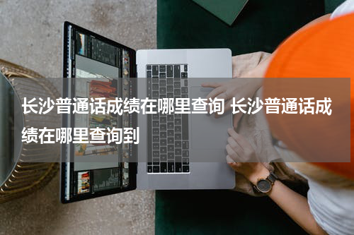 长沙普通话成绩在哪里查询 长沙普通话成绩在哪里查询到