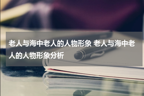 老人与海中老人的人物形象 老人与海中老人的人物形象分析