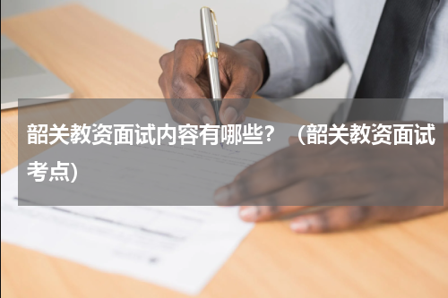 韶关教资面试内容有哪些？（韶关教资面试考点）