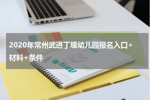 2020年常州武进丁堰幼儿园报名入口+材料+条件