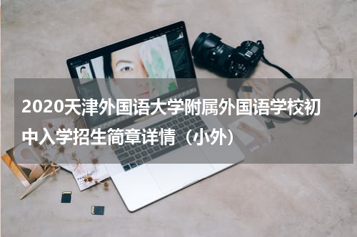 2020天津外国语大学附属外国语学校初中入学招生简章详情（小外）