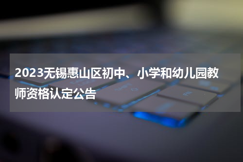 2023无锡惠山区初中、小学和幼儿园教师资格认定公告