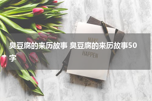 臭豆腐的来历故事 臭豆腐的来历故事50字