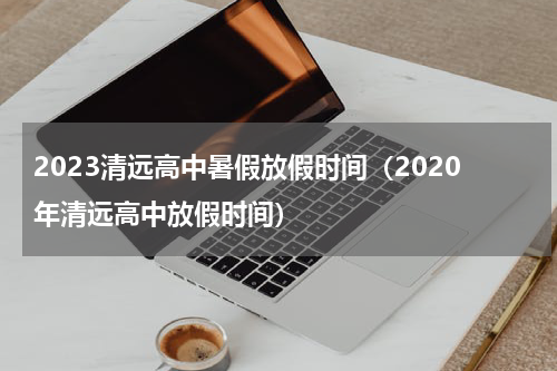 2023清远高中暑假放假时间（2020年清远高中放假时间）