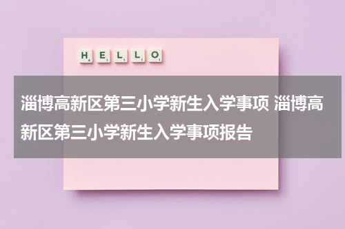 淄博高新区第三小学新生入学事项 淄博高新区第三小学新生入学事项报告