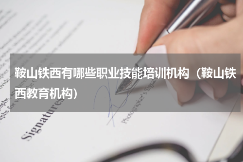 鞍山铁西有哪些职业技能培训机构（鞍山铁西教育机构）