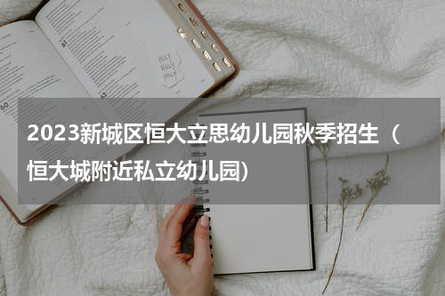 2023新城区恒大立思幼儿园秋季招生（恒大城附近私立幼儿园）
