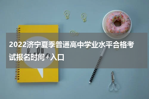 2022济宁夏季普通高中学业水平合格考试报名时间+入口
