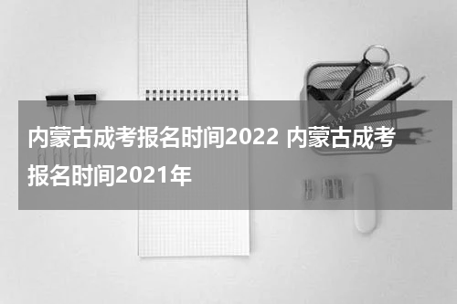 内蒙古成考报名时间2022 内蒙古成考报名时间2021年