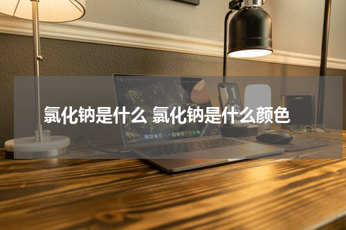 氯化钠是什么 氯化钠是什么颜色