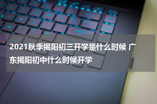 2021秋季揭阳初三开学是什么时候 广东揭阳初中什么时候开学