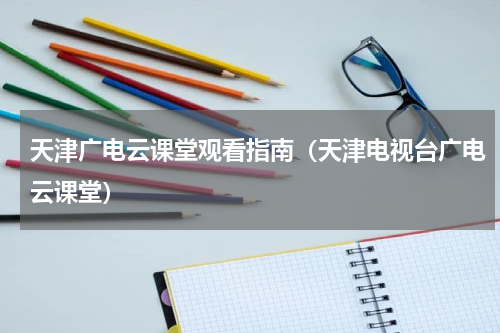 天津广电云课堂观看指南（天津电视台广电云课堂）