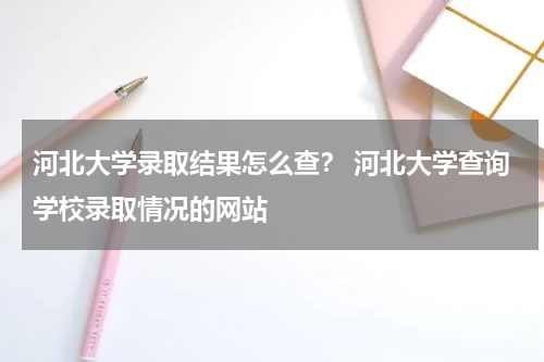 河北大学录取结果怎么查？ 河北大学查询学校录取情况的网站