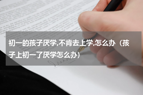 初一的孩子厌学,不肯去上学,怎么办（孩子上初一了厌学怎么办）
