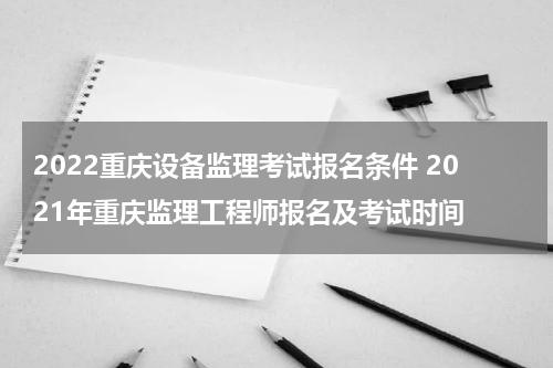 2022重庆设备监理考试报名条件 2021年重庆监理工程师报名及考试时间