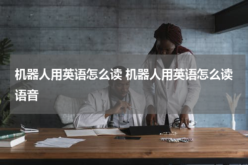 机器人用英语怎么读 机器人用英语怎么读语音