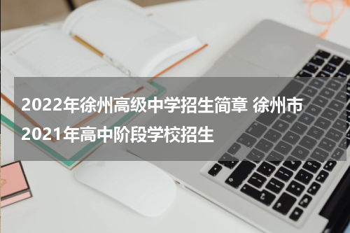 2022年徐州高级中学招生简章 徐州市2021年高中阶段学校招生