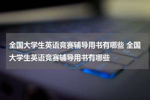 全国大学生英语竞赛辅导用书有哪些 全国大学生英语竞赛辅导用书有哪些