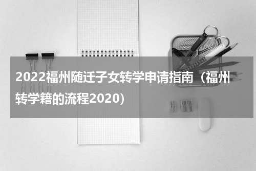 2022福州随迁子女转学申请指南（福州转学籍的流程2020）
