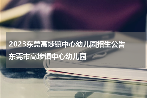 2023东莞高埗镇中心幼儿园招生公告 东莞市高埗镇中心幼儿园