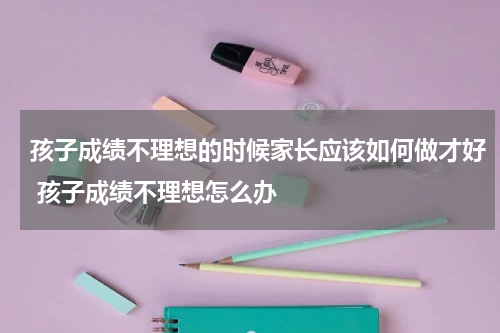 孩子成绩不理想的时候家长应该如何做才好 孩子成绩不理想怎么办