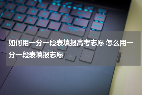 如何用一分一段表填报高考志愿 怎么用一分一段表填报志愿
