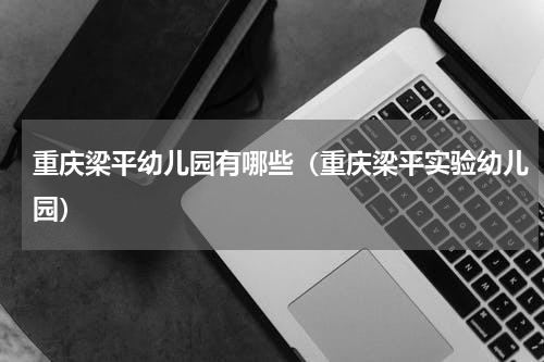 重庆梁平幼儿园有哪些（重庆梁平实验幼儿园）