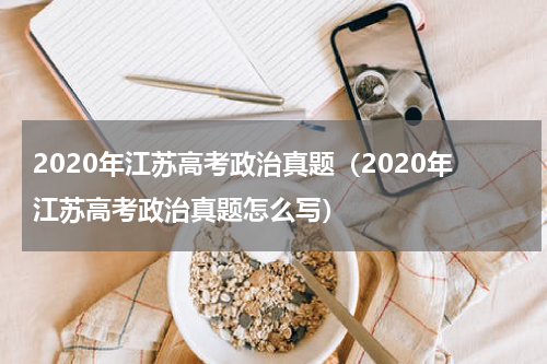 2020年江苏高考政治真题（2020年江苏高考政治真题怎么写）