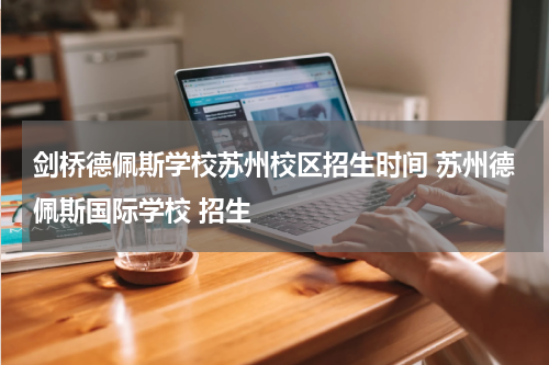 剑桥德佩斯学校苏州校区招生时间 苏州德佩斯国际学校 招生