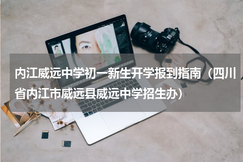 内江威远中学初一新生开学报到指南（四川省内江市威远县威远中学招生办）