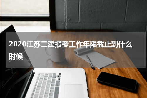 2020江苏二建报考工作年限截止到什么时候