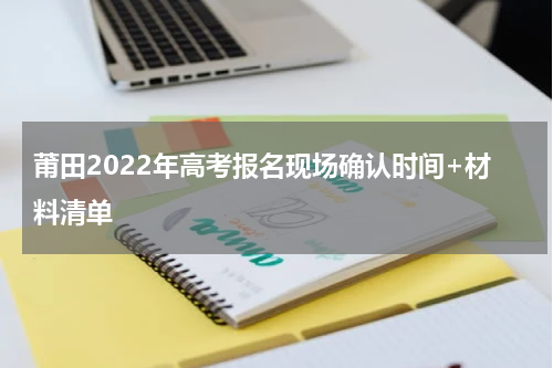 莆田2022年高考报名现场确认时间+材料清单