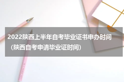 2022陕西上半年自考毕业证书申办时间（陕西自考申请毕业证时间）